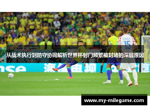 从战术执行到防守协同解析世界杯射门频繁被封堵的深层原因