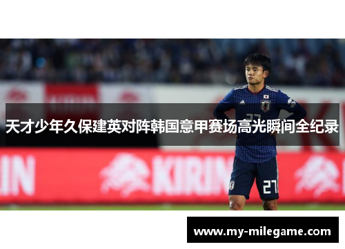 天才少年久保建英对阵韩国意甲赛场高光瞬间全纪录