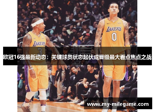 欧冠16强最新动态：关键球员状态起伏成晋级最大看点焦点之战