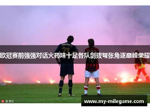 欧冠赛前强强对话火药味十足各队剑拔弩张角逐巅峰荣耀
