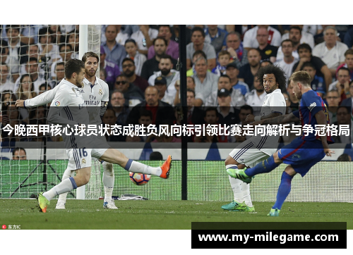今晚西甲核心球员状态成胜负风向标引领比赛走向解析与争冠格局