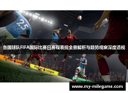 各国球队FIFA国际比赛日赛程表现全景解析与趋势观察深度透视