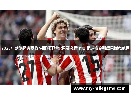 2025年欧联杯决赛将在西班牙毕尔巴鄂激情上演 足球盛宴引爆巴斯克地区 2025年欧联杯决赛将在西班牙毕尔巴鄂激情上演 足球盛宴引爆巴斯克地区