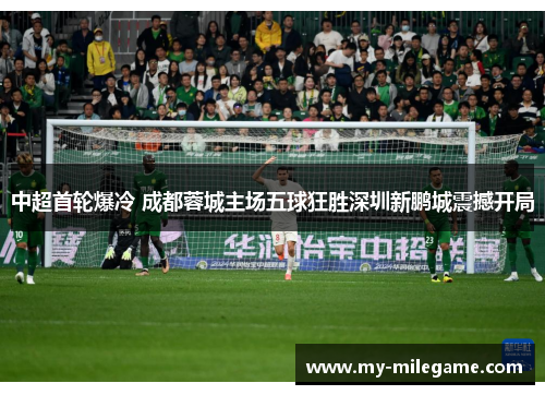 中超首轮爆冷 成都蓉城主场五球狂胜深圳新鹏城震撼开局