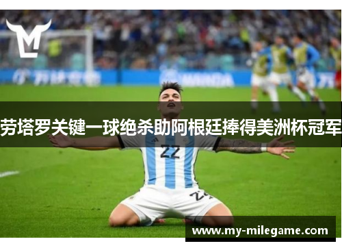 劳塔罗关键一球绝杀助阿根廷捧得美洲杯冠军