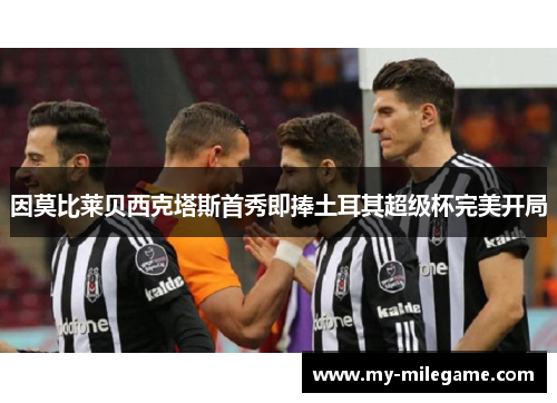 因莫比莱贝西克塔斯首秀即捧土耳其超级杯完美开局