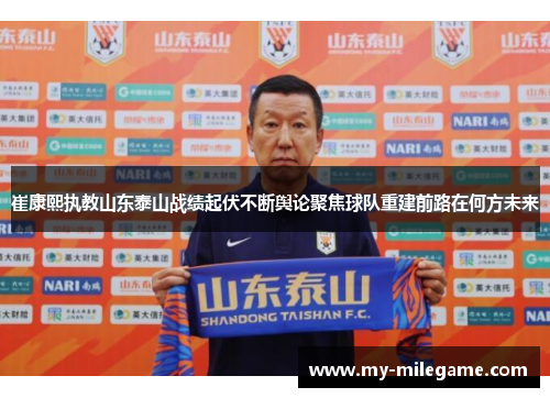 崔康熙执教山东泰山战绩起伏不断舆论聚焦球队重建前路在何方未来