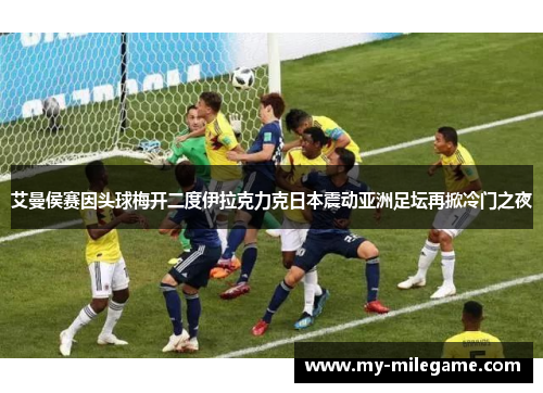 艾曼侯赛因头球梅开二度伊拉克力克日本震动亚洲足坛再掀冷门之夜
