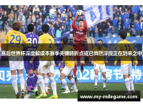 赛后世界杯深度解读本赛季关键转折点或已悄然浮现正在到来之中