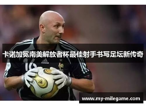 卡诺加冕南美解放者杯最佳射手书写足坛新传奇