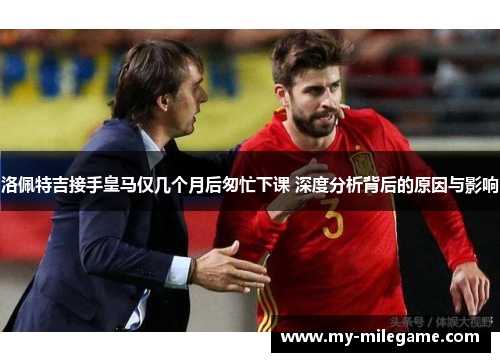 洛佩特吉接手皇马仅几个月后匆忙下课 深度分析背后的原因与影响 洛佩特吉接手皇马仅几个月后匆忙下课 深度分析背后的原因与影响