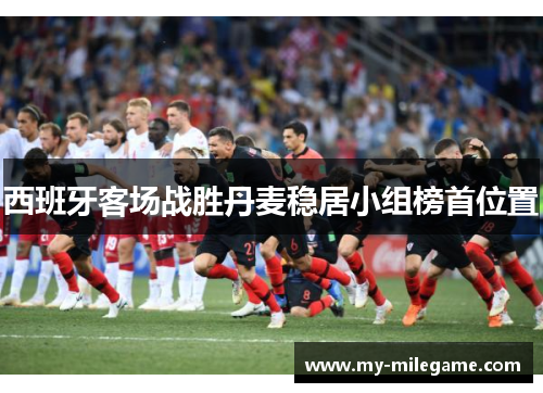 西班牙客场战胜丹麦稳居小组榜首位置 西班牙客场战胜丹麦稳居小组榜首位置