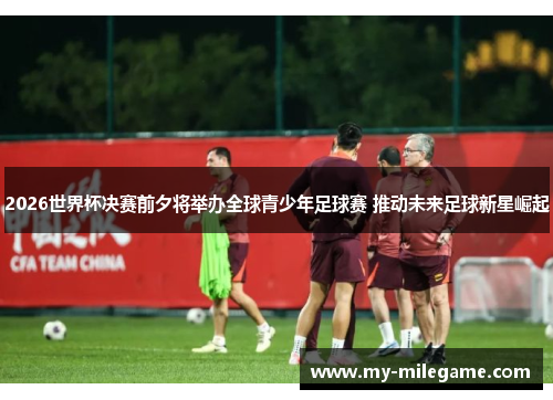 2026世界杯决赛前夕将举办全球青少年足球赛 推动未来足球新星崛起