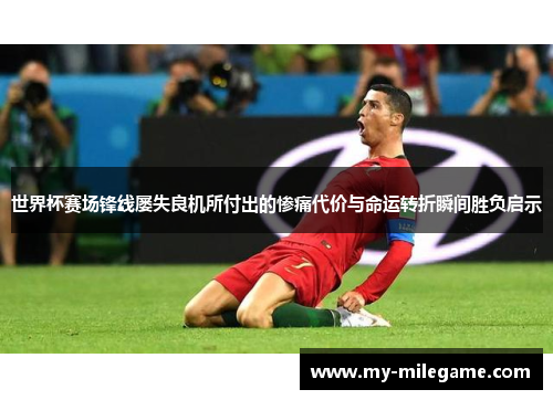 世界杯赛场锋线屡失良机所付出的惨痛代价与命运转折瞬间胜负启示